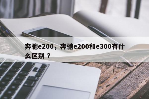 奔驰e200，奔驰e200和e300有什么区别 ？-第1张图片-二手车资讯网