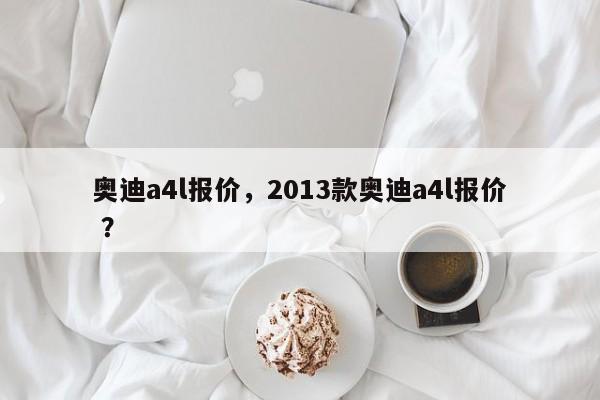 奥迪a4l报价，2013款奥迪a4l报价 ？-第1张图片-二手车资讯网
