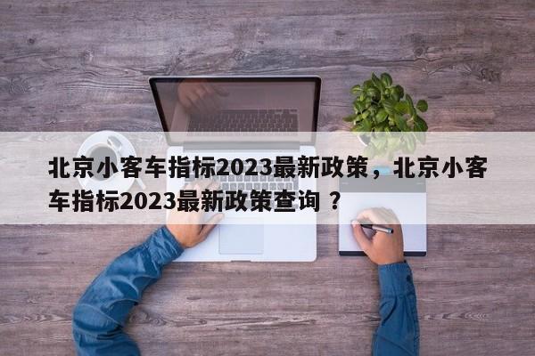 北京小客车指标2023最新政策，北京小客车指标2023最新政策查询 ？-第1张图片-二手车资讯网