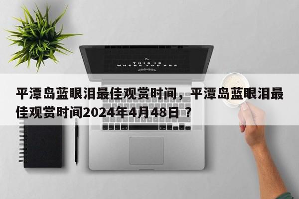 平潭岛蓝眼泪最佳观赏时间，平潭岛蓝眼泪最佳观赏时间2024年4月48日 ？-第1张图片-二手车资讯网