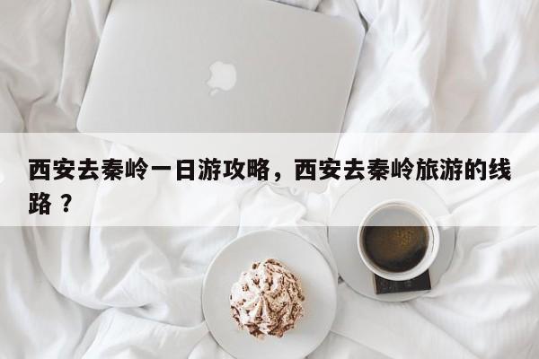 西安去秦岭一日游攻略，西安去秦岭旅游的线路 ？-第1张图片-二手车资讯网