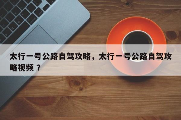 太行一号公路自驾攻略，太行一号公路自驾攻略视频 ？-第1张图片-二手车资讯网