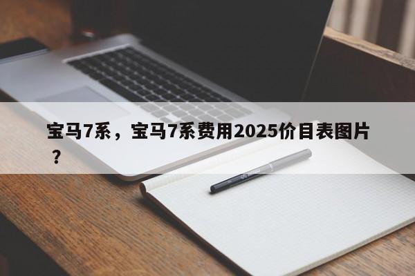 宝马7系，宝马7系费用2025价目表图片 ？-第1张图片-二手车资讯网