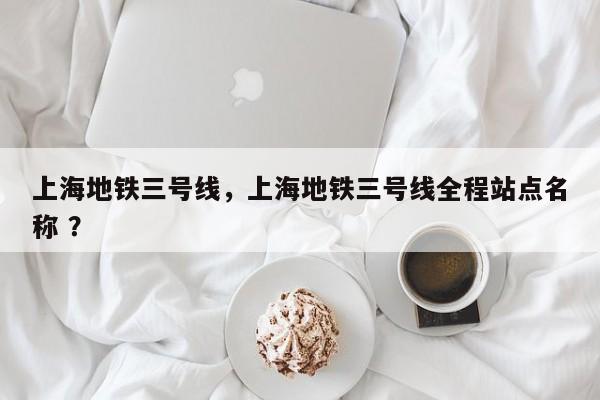 上海地铁三号线，上海地铁三号线全程站点名称 ？-第1张图片-二手车资讯网