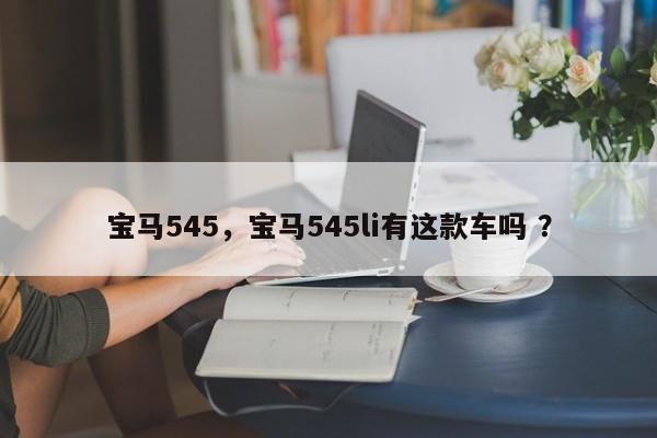 宝马545，宝马545li有这款车吗 ？-第1张图片-二手车资讯网