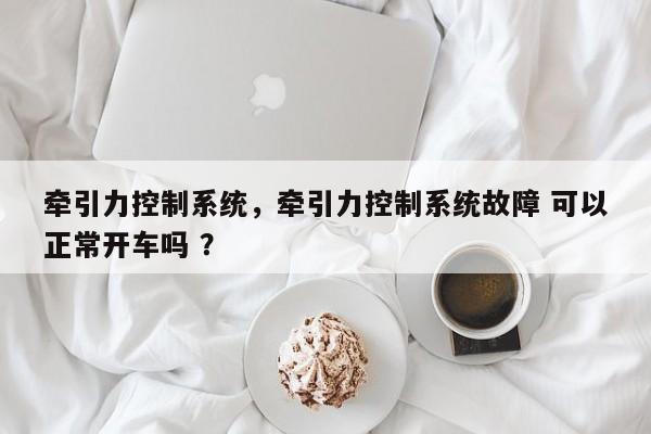 牵引力控制系统，牵引力控制系统故障 可以正常开车吗 ？-第1张图片-二手车资讯网