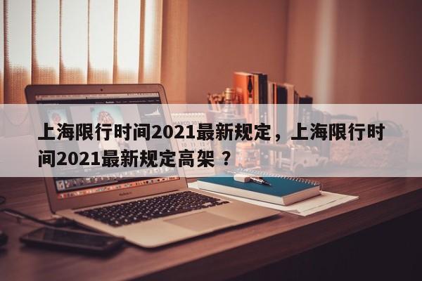 上海限行时间2021最新规定，上海限行时间2021最新规定高架 ？-第1张图片-二手车资讯网