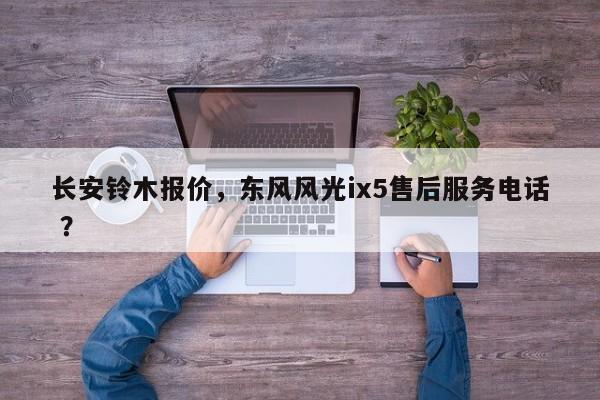 长安铃木报价，东风风光ix5售后服务电话 ？-第1张图片-二手车资讯网