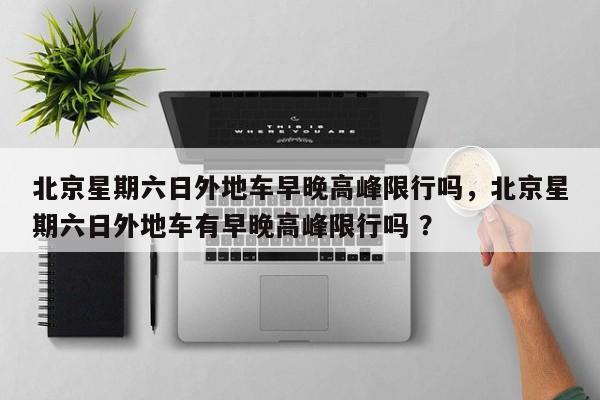 北京星期六日外地车早晚高峰限行吗，北京星期六日外地车有早晚高峰限行吗 ？-第1张图片-二手车资讯网