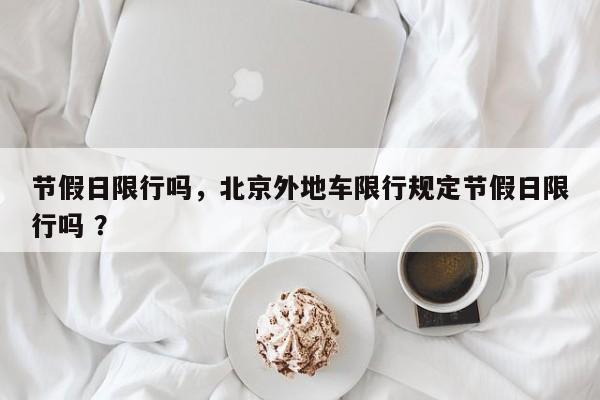 节假日限行吗，北京外地车限行规定节假日限行吗 ？-第1张图片-二手车资讯网