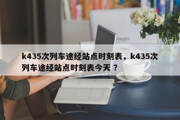 k435次列车途经站点时刻表，k435次列车途经站点时刻表今天 ？-第1张图片-二手车资讯网