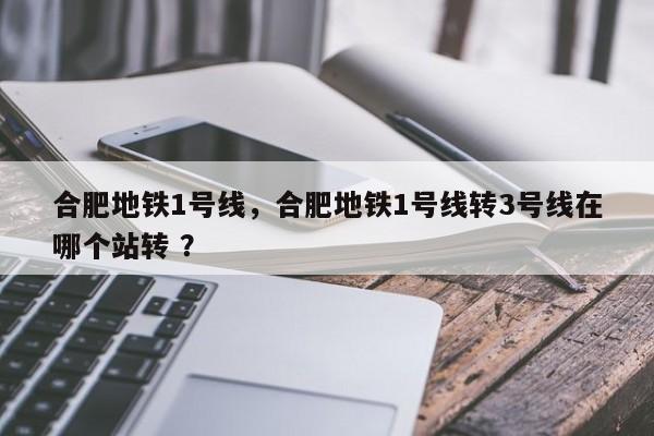 合肥地铁1号线，合肥地铁1号线转3号线在哪个站转 ？-第1张图片-二手车资讯网