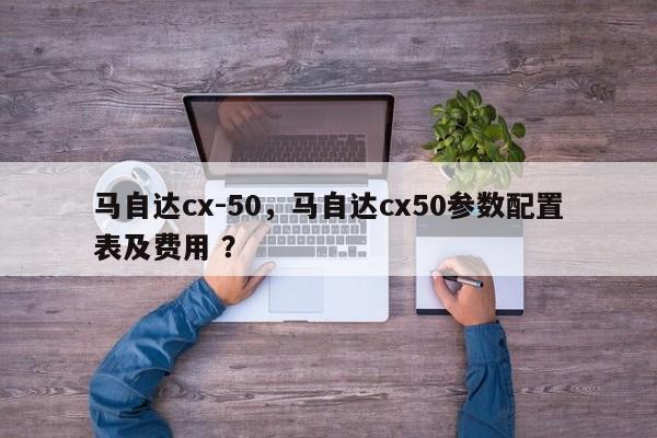 马自达cx-50，马自达cx50参数配置表及费用 ？-第1张图片-二手车资讯网