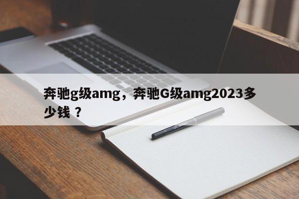 奔驰g级amg，奔驰G级amg2023多少钱 ？-第1张图片-二手车资讯网
