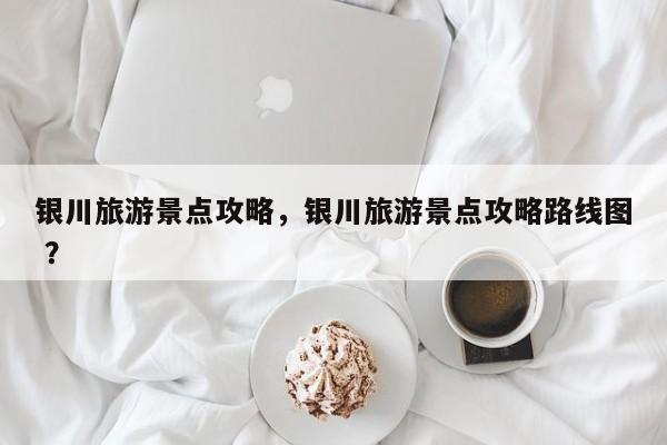 银川旅游景点攻略，银川旅游景点攻略路线图 ？-第1张图片-二手车资讯网