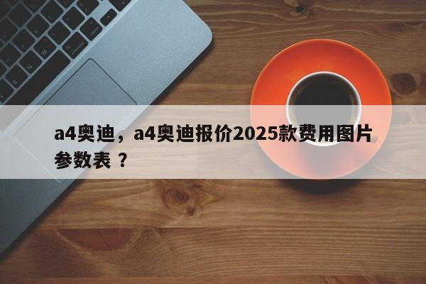 a4奥迪，a4奥迪报价2025款费用图片参数表 ？-第1张图片-二手车资讯网