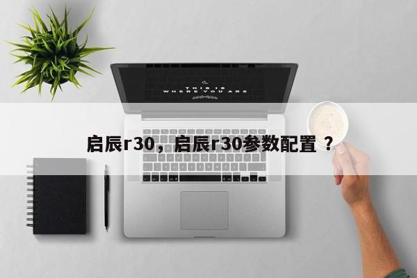 启辰r30，启辰r30参数配置 ？-第1张图片-二手车资讯网