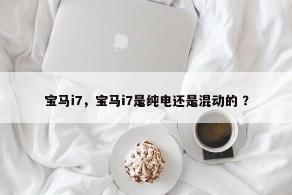 宝马i7，宝马i7是纯电还是混动的 ？-第1张图片-二手车资讯网