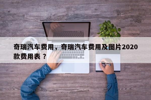 奇瑞汽车费用，奇瑞汽车费用及图片2020款费用表 ？-第1张图片-二手车资讯网