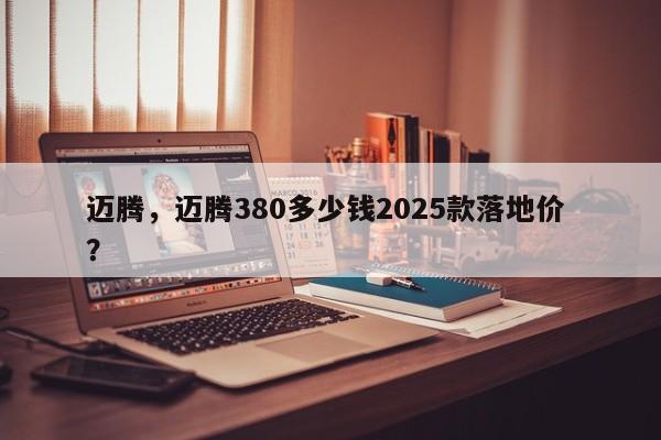 迈腾，迈腾380多少钱2025款落地价 ？-第1张图片-二手车资讯网