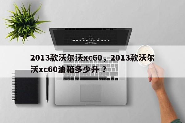 2013款沃尔沃xc60，2013款沃尔沃xc60油箱多少升 ？-第1张图片-二手车资讯网