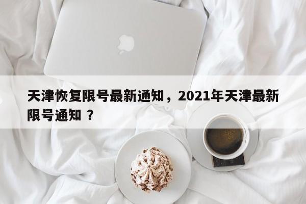 天津恢复限号最新通知，2021年天津最新限号通知 ？-第1张图片-二手车资讯网