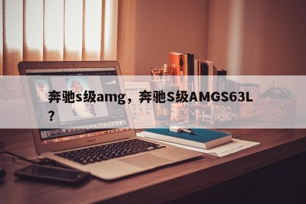 奔驰s级amg，奔驰S级AMGS63L ？-第1张图片-二手车资讯网