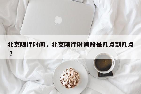 北京限行时间，北京限行时间段是几点到几点 ？-第1张图片-二手车资讯网