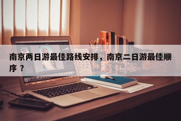 南京两日游最佳路线安排，南京二日游最佳顺序 ？-第1张图片-二手车资讯网