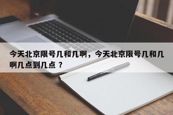 今天北京限号几和几啊，今天北京限号几和几啊几点到几点 ？-第1张图片-二手车资讯网