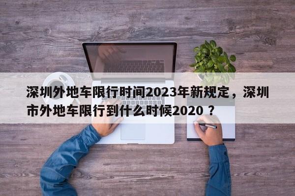 深圳外地车限行时间2023年新规定，深圳市外地车限行到什么时候2020 ？-第1张图片-二手车资讯网