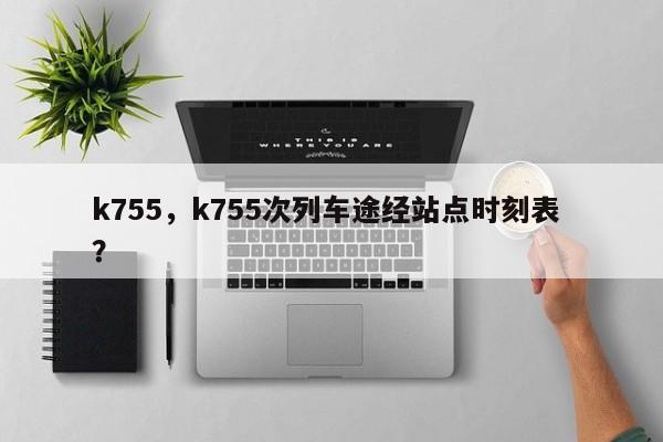 k755，k755次列车途经站点时刻表 ？-第1张图片-二手车资讯网