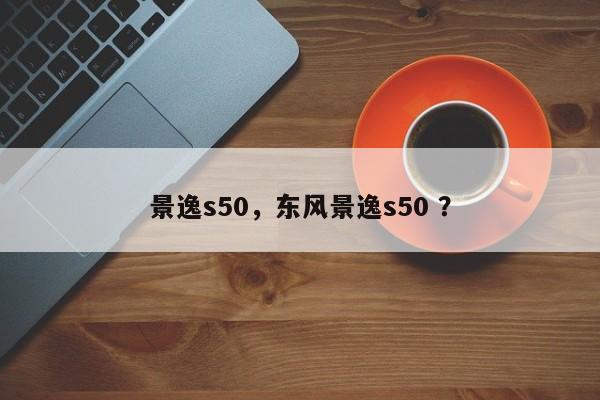 景逸s50，东风景逸s50 ？-第1张图片-二手车资讯网