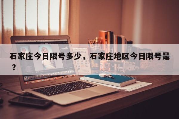 石家庄今日限号多少，石家庄地区今日限号是 ？-第1张图片-二手车资讯网