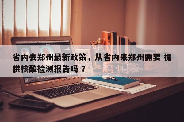 省内去郑州最新政策，从省内来郑州需要 提供核酸检测报告吗 ？-第1张图片-二手车资讯网