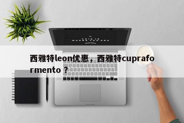 西雅特leon优惠，西雅特cupraformento ？-第1张图片-二手车资讯网