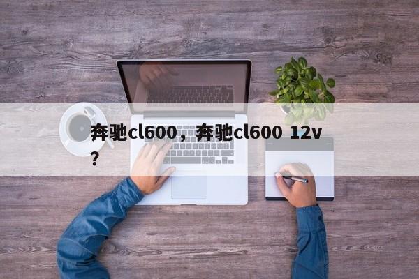 奔驰cl600，奔驰cl600 12v ？-第1张图片-二手车资讯网