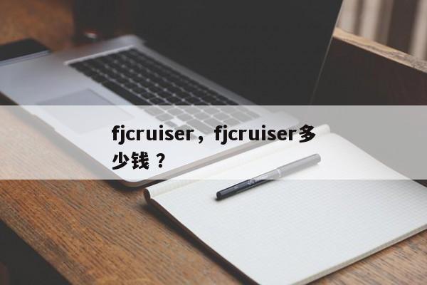 fjcruiser，fjcruiser多少钱 ？-第1张图片-二手车资讯网