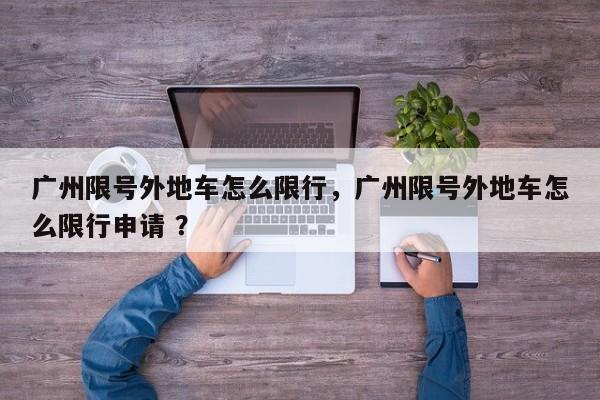 广州限号外地车怎么限行，广州限号外地车怎么限行申请 ？-第1张图片-二手车资讯网