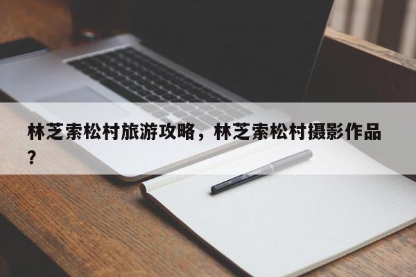 林芝索松村旅游攻略，林芝索松村摄影作品 ？-第1张图片-二手车资讯网