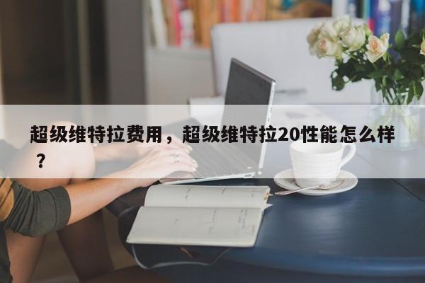超级维特拉费用，超级维特拉20性能怎么样 ？-第1张图片-二手车资讯网