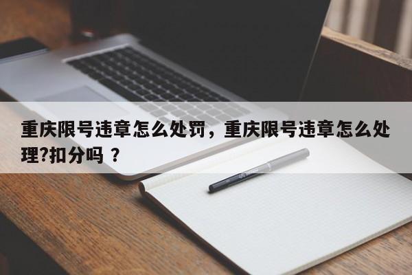 重庆限号违章怎么处罚，重庆限号违章怎么处理?扣分吗 ？-第1张图片-二手车资讯网