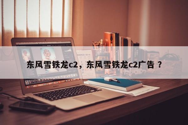 东风雪铁龙c2，东风雪铁龙c2广告 ？-第1张图片-二手车资讯网