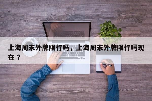 上海周末外牌限行吗，上海周末外牌限行吗现在 ？-第1张图片-二手车资讯网