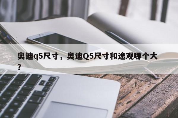 奥迪q5尺寸，奥迪Q5尺寸和途观哪个大 ？-第1张图片-二手车资讯网