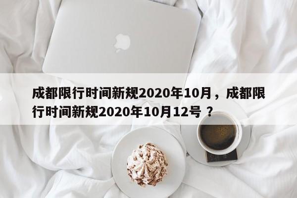 成都限行时间新规2020年10月，成都限行时间新规2020年10月12号 ？-第1张图片-二手车资讯网
