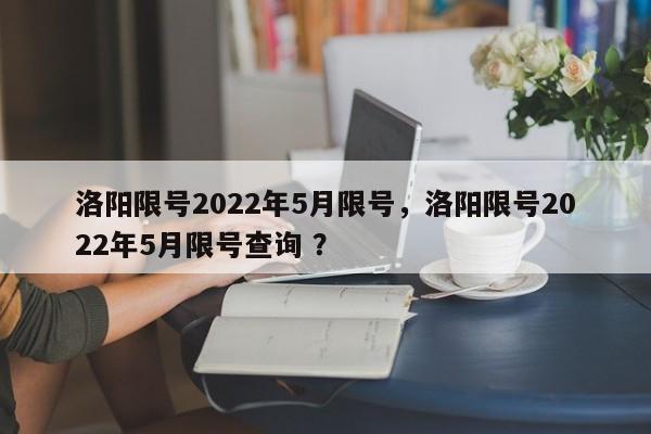 洛阳限号2022年5月限号，洛阳限号2022年5月限号查询 ？-第1张图片-二手车资讯网