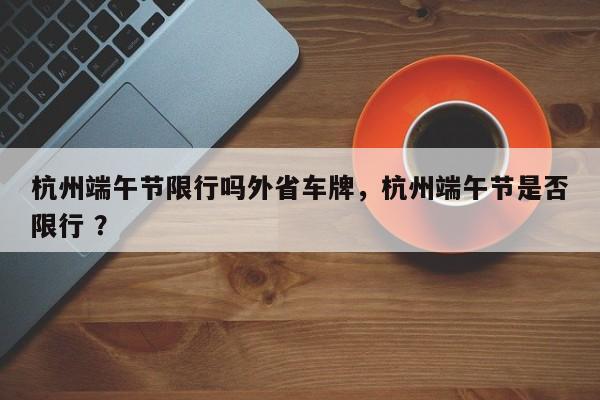 杭州端午节限行吗外省车牌，杭州端午节是否限行 ？-第1张图片-二手车资讯网