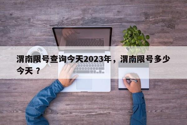 渭南限号查询今天2023年，渭南限号多少今天 ？-第1张图片-二手车资讯网