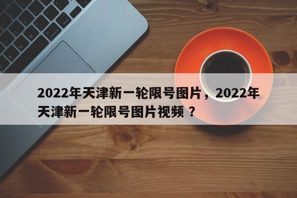 2022年天津新一轮限号图片，2022年天津新一轮限号图片视频 ？-第1张图片-二手车资讯网